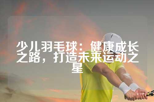 少儿羽毛球：健康成长之路，打造未来运动之星