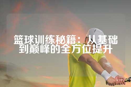 篮球训练秘籍：从基础到巅峰的全方位提升