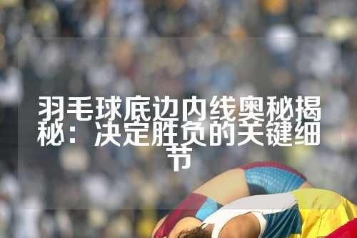 羽毛球底边内线奥秘揭秘：决定胜负的关键细节