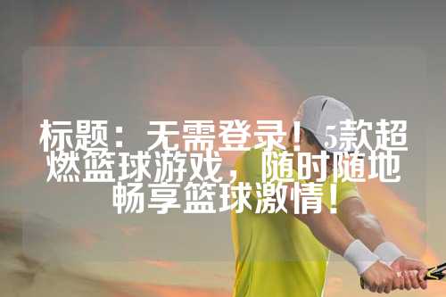 标题：无需登录！5款超燃篮球游戏，随时随地畅享篮球激情！