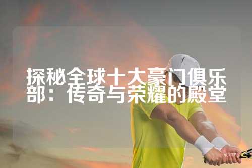 探秘全球十大豪门俱乐部：传奇与荣耀的殿堂