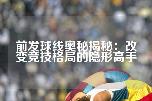 前发球线奥秘揭秘：改变竞技格局的隐形高手
