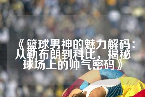 《篮球男神的魅力解码：从勒布朗到科比，揭秘球场上的帅气密码》