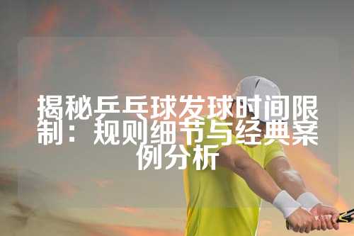 揭秘乒乓球发球时间限制：规则细节与经典案例分析