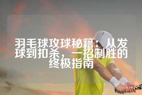 羽毛球攻球秘籍：从发球到扣杀，一招制胜的终极指南