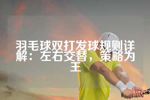 羽毛球双打发球规则详解：左右交替，策略为王