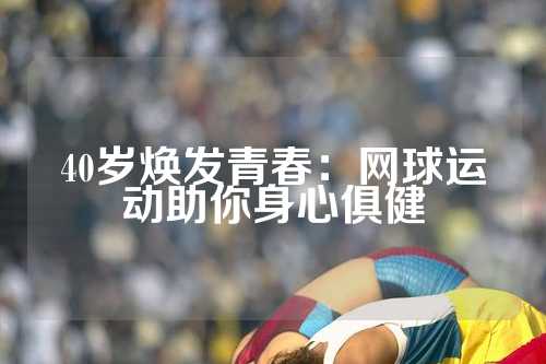 40岁焕发青春：网球运动助你身心俱健