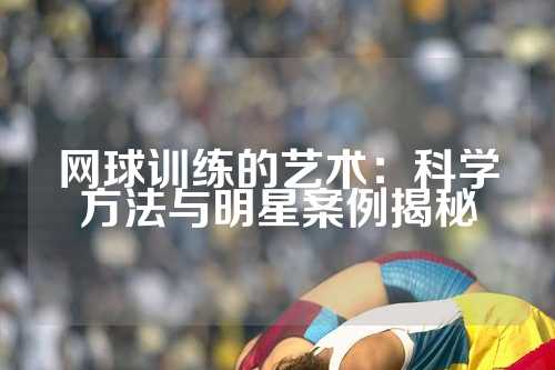 网球训练的艺术：科学方法与明星案例揭秘
