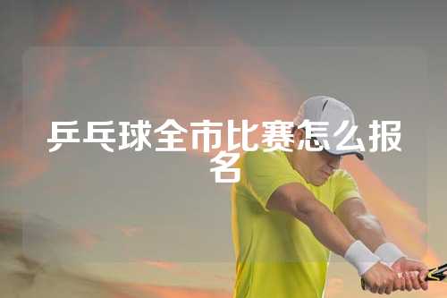 乒乓球全市比赛怎么报名