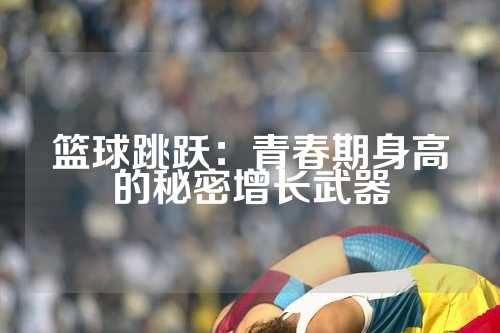 篮球跳跃：青春期身高的秘密增长武器