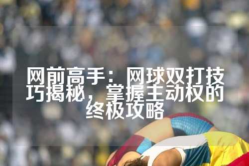 网前高手：网球双打技巧揭秘，掌握主动权的终极攻略