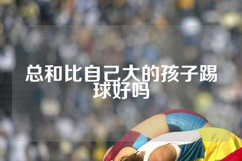 总和比自己大的孩子踢球好吗