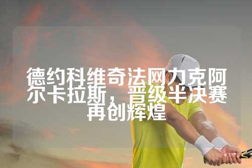 德约科维奇法网力克阿尔卡拉斯，晋级半决赛再创辉煌
